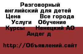 Разговорный английский для детей › Цена ­ 400 - Все города Услуги » Обучение. Курсы   . Ненецкий АО,Андег д.